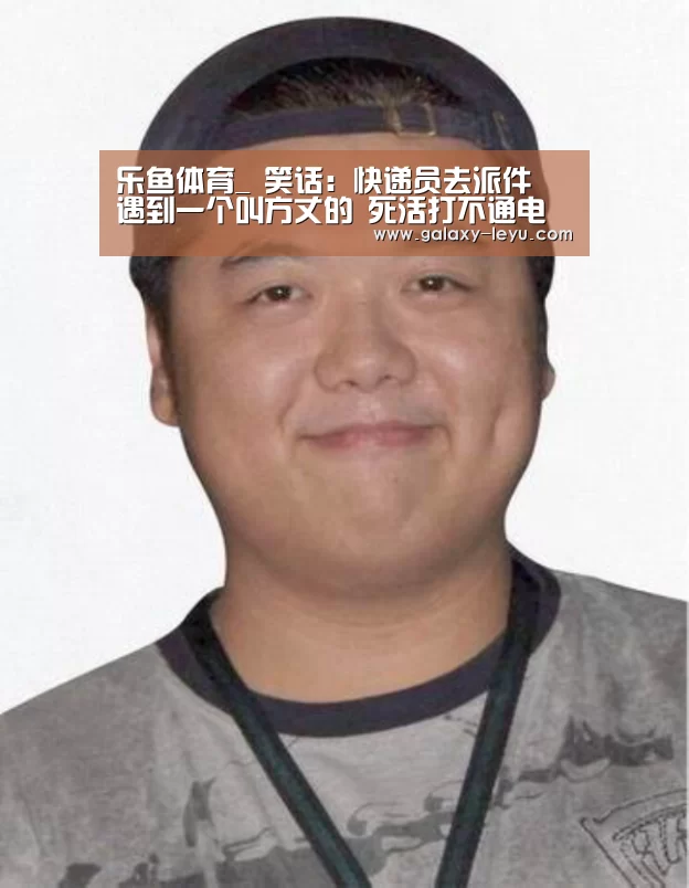 乐鱼体育_
笑话:快递员去派件 遇到一个叫方丈的 死活打不通电话(图1) 乐鱼体育_
笑话:快递员去派件 遇到一个叫方丈的 死活打不通电话(图1)