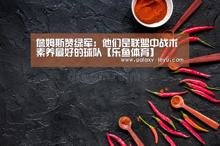 詹姆斯赞绿军:他们是联盟中战术素养最好的球队【乐鱼体育】(图1) 詹姆斯赞绿军:他们是联盟中战术素养最好的球队【乐鱼体育】(图1)