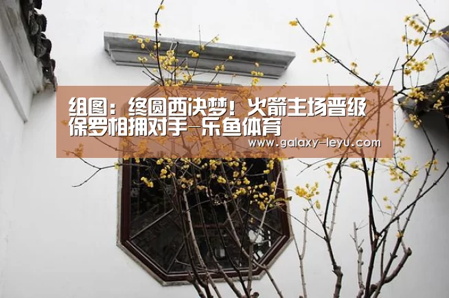 组图:终圆西决梦!火箭主场晋级 保罗相拥对手-乐鱼体育(图2) 乐鱼